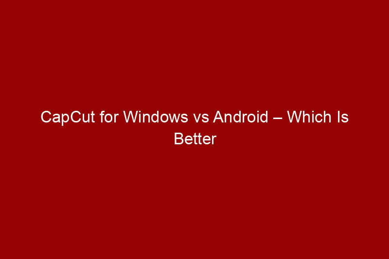 CapCut for Windows vs Android – Which Is Better for Editing?