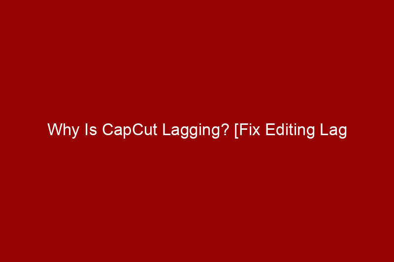 Why Is CapCut Lagging? [Fix Editing Lag Step-by-Step]